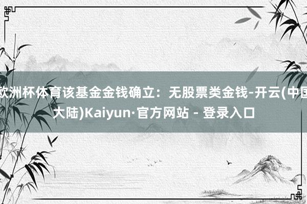 欧洲杯体育该基金金钱确立：无股票类金钱-开云(中国大陆)Kaiyun·官方网站 - 登录入口