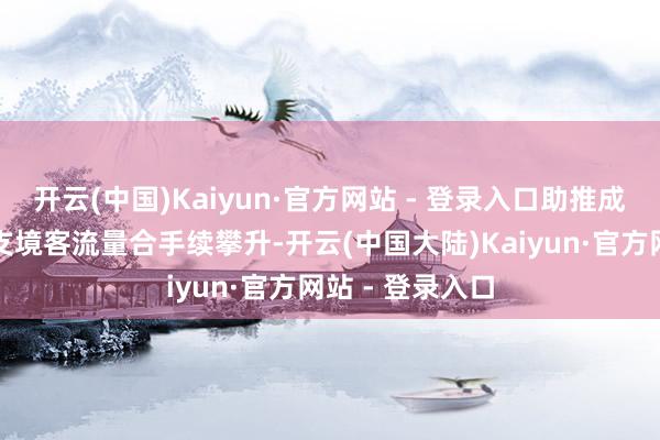 开云(中国)Kaiyun·官方网站 - 登录入口助推成皆航空港口收支境客流量合手续攀升-开云(中国大陆)Kaiyun·官方网站 - 登录入口