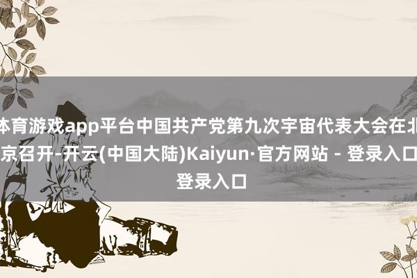 体育游戏app平台中国共产党第九次宇宙代表大会在北京召开-开云(中国大陆)Kaiyun·官方网站 - 登录入口