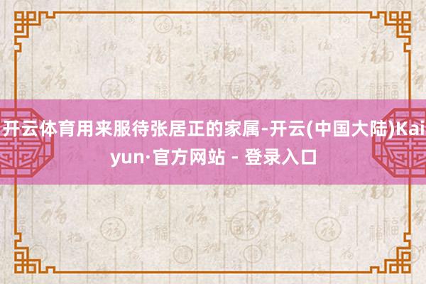 开云体育用来服待张居正的家属-开云(中国大陆)Kaiyun·官方网站 - 登录入口