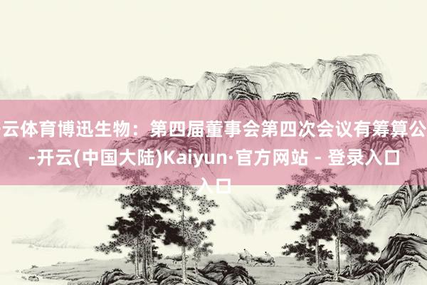 开云体育博迅生物：第四届董事会第四次会议有筹算公告-开云(中国大陆)Kaiyun·官方网站 - 登录入口