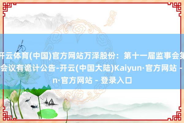 开云体育(中国)官方网站万泽股份：第十一届监事会第二十五次会议有诡计公告-开云(中国大陆)Kaiyun·官方网站 - 登录入口