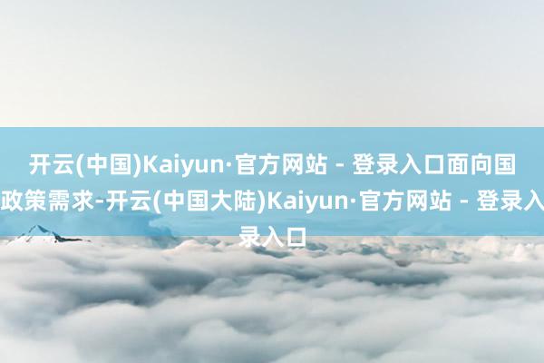 开云(中国)Kaiyun·官方网站 - 登录入口　　面向国度政策需求-开云(中国大陆)Kaiyun·官方网站 - 登录入口