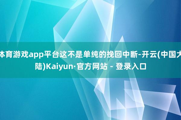 体育游戏app平台这不是单纯的挽回中断-开云(中国大陆)Kaiyun·官方网站 - 登录入口