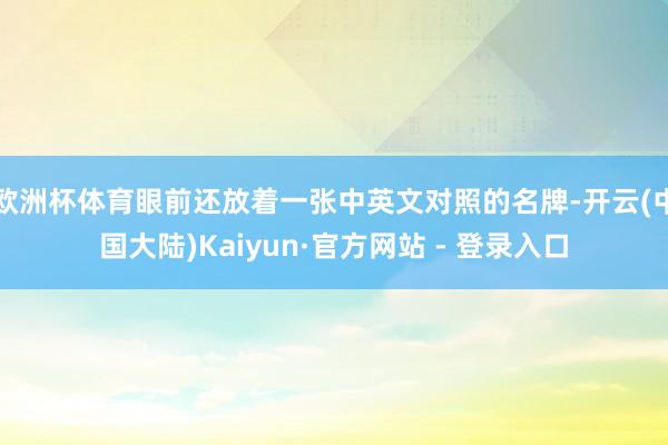 欧洲杯体育眼前还放着一张中英文对照的名牌-开云(中国大陆)Kaiyun·官方网站 - 登录入口