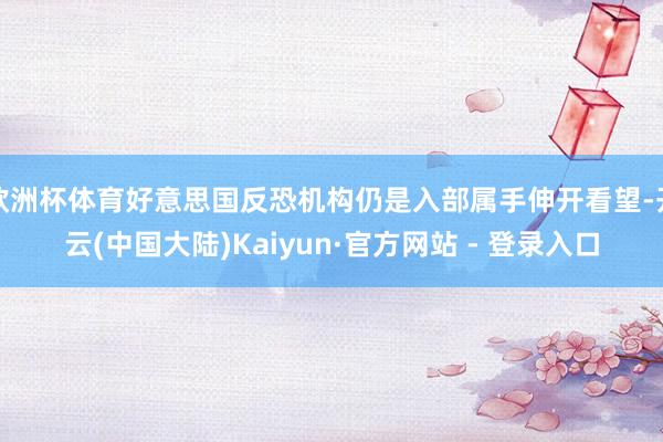 欧洲杯体育好意思国反恐机构仍是入部属手伸开看望-开云(中国大陆)Kaiyun·官方网站 - 登录入口