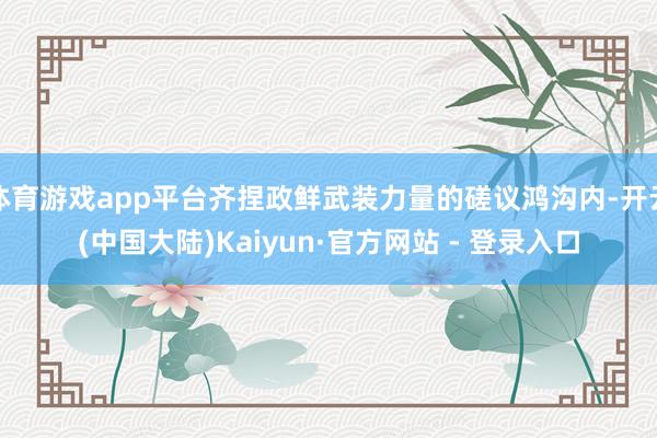体育游戏app平台齐捏政鲜武装力量的磋议鸿沟内-开云(中国大陆)Kaiyun·官方网站 - 登录入口