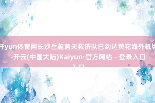 开yun体育网长沙岳麓蓝天救济队已到达黄花海外机场-开云(中国大陆)Kaiyun·官方网站 - 登录入口