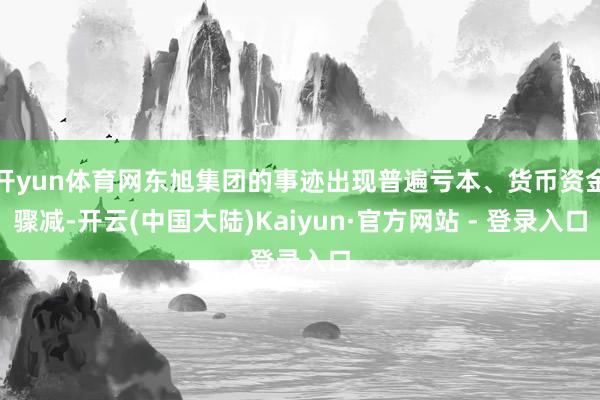 开yun体育网东旭集团的事迹出现普遍亏本、货币资金骤减-开云(中国大陆)Kaiyun·官方网站 - 登录入口