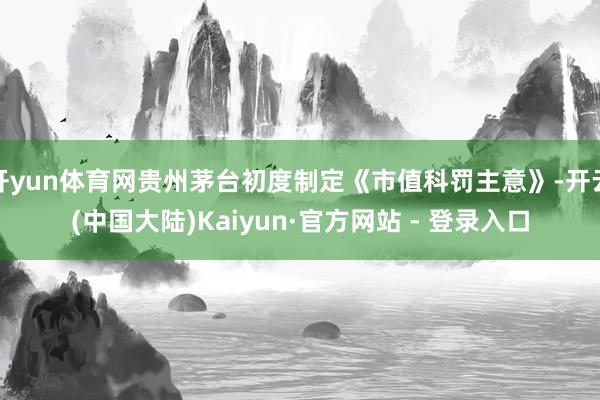 开yun体育网贵州茅台初度制定《市值科罚主意》-开云(中国大陆)Kaiyun·官方网站 - 登录入口