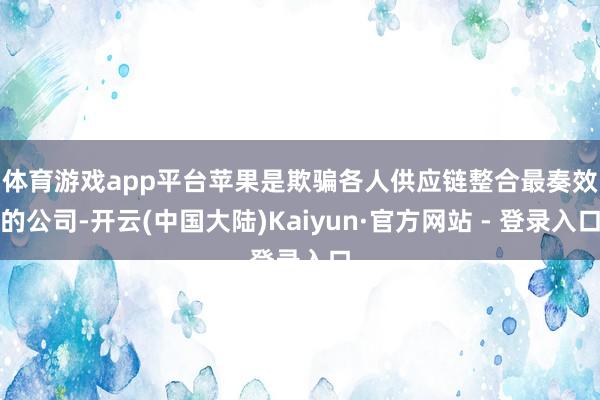 体育游戏app平台　　苹果是欺骗各人供应链整合最奏效的公司-开云(中国大陆)Kaiyun·官方网站 - 登录入口
