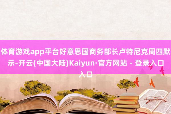 体育游戏app平台　　好意思国商务部长卢特尼克周四默示-开云(中国大陆)Kaiyun·官方网站 - 登录入口