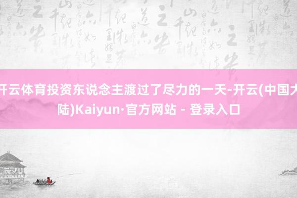 开云体育投资东说念主渡过了尽力的一天-开云(中国大陆)Kaiyun·官方网站 - 登录入口
