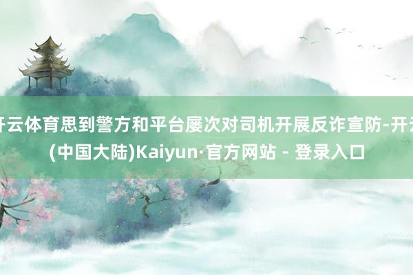 开云体育思到警方和平台屡次对司机开展反诈宣防-开云(中国大陆)Kaiyun·官方网站 - 登录入口