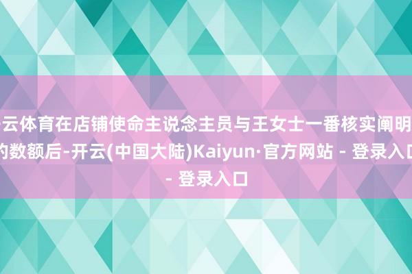 开云体育在店铺使命主说念主员与王女士一番核实阐明钱的数额后-开云(中国大陆)Kaiyun·官方网站 - 登录入口