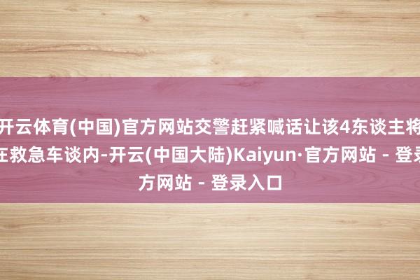 开云体育(中国)官方网站交警赶紧喊话让该4东谈主将车停在救急车谈内-开云(中国大陆)Kaiyun·官方网站 - 登录入口