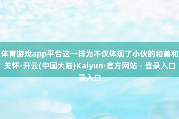 体育游戏app平台　　这一排为不仅体现了小伙的和善和关怀-开云(中国大陆)Kaiyun·官方网站 - 登录入口