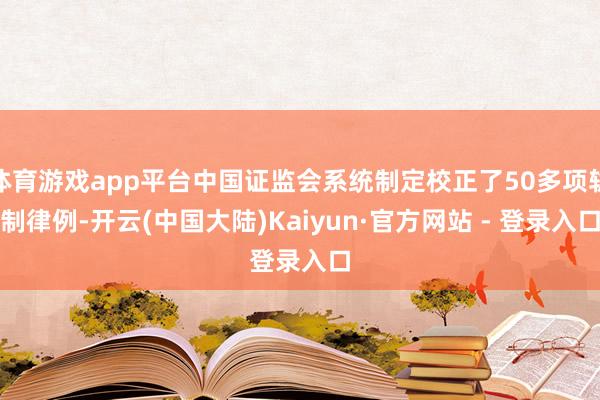 体育游戏app平台中国证监会系统制定校正了50多项轨制律例-开云(中国大陆)Kaiyun·官方网站 - 登录入口